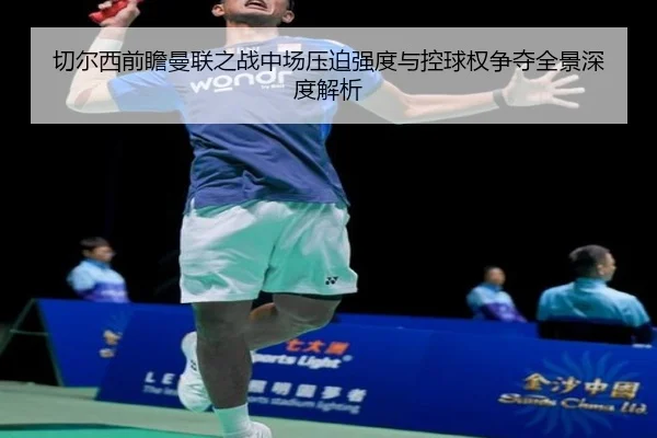 切尔西前瞻曼联之战中场压迫强度与控球权争夺全景深度解析
