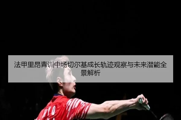 法甲里昂青训中场切尔基成长轨迹观察与未来潜能全景解析