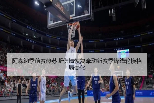 阿森纳季前赛热苏斯伤情恢复牵动新赛季锋线轮换格局变化