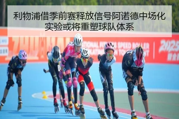 利物浦借季前赛释放信号阿诺德中场化实验或将重塑球队体系