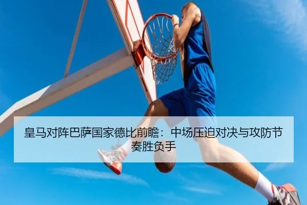 皇马对阵巴萨国家德比前瞻：中场压迫对决与攻防节奏胜负手