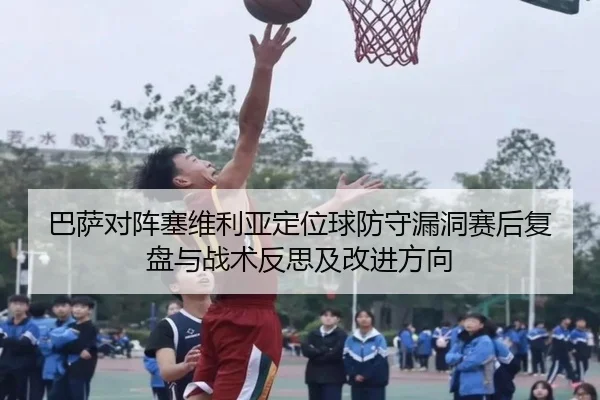 巴萨对阵塞维利亚定位球防守漏洞赛后复盘与战术反思及改进方向