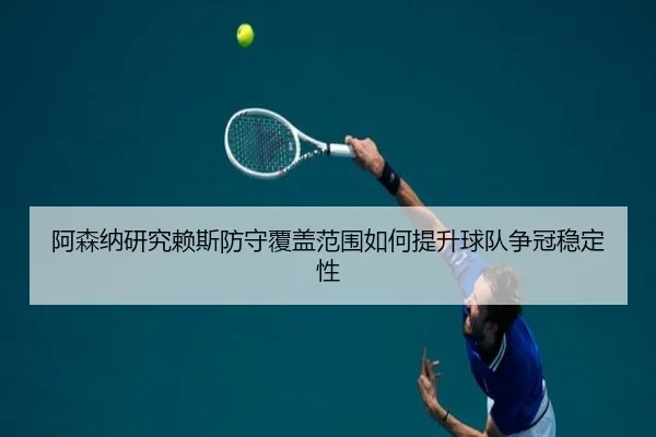 阿森纳研究赖斯防守覆盖范围如何提升球队争冠稳定性