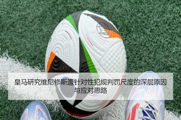 皇马研究维尼修斯遭针对性犯规判罚尺度的深层原因与应对思路