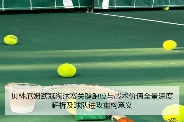 贝林厄姆欧冠淘汰赛关键跑位与战术价值全景深度解析及球队进攻重构意义