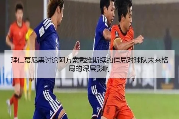 拜仁慕尼黑讨论阿方索戴维斯续约僵局对球队未来格局的深层影响
