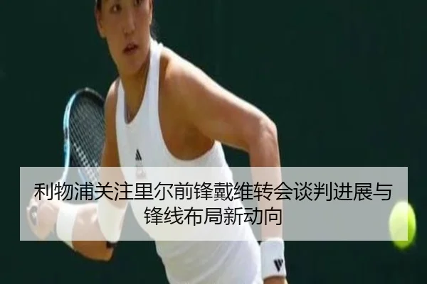 利物浦关注里尔前锋戴维转会谈判进展与锋线布局新动向