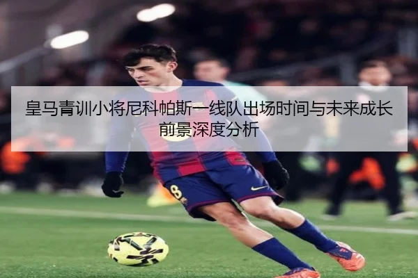 皇马青训小将尼科帕斯一线队出场时间与未来成长前景深度分析