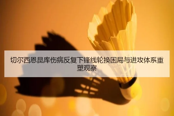 切尔西恩昆库伤病反复下锋线轮换困局与进攻体系重塑观察