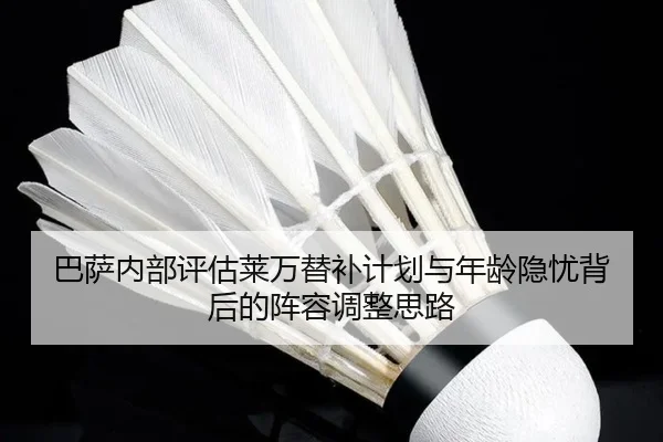 巴萨内部评估莱万替补计划与年龄隐忧背后的阵容调整思路