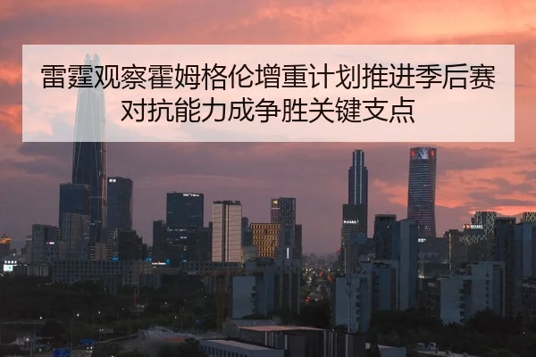 雷霆观察霍姆格伦增重计划推进季后赛对抗能力成争胜关键支点