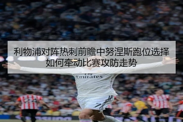 利物浦对阵热刺前瞻中努涅斯跑位选择如何牵动比赛攻防走势