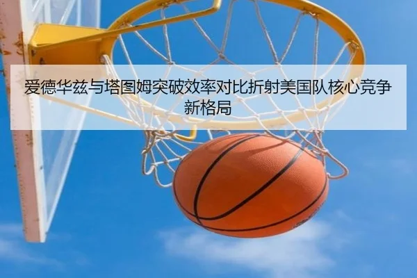 爱德华兹与塔图姆突破效率对比折射美国队核心竞争新格局