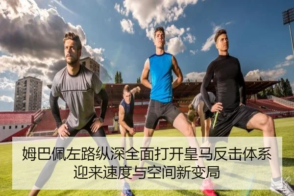 姆巴佩左路纵深全面打开皇马反击体系迎来速度与空间新变局